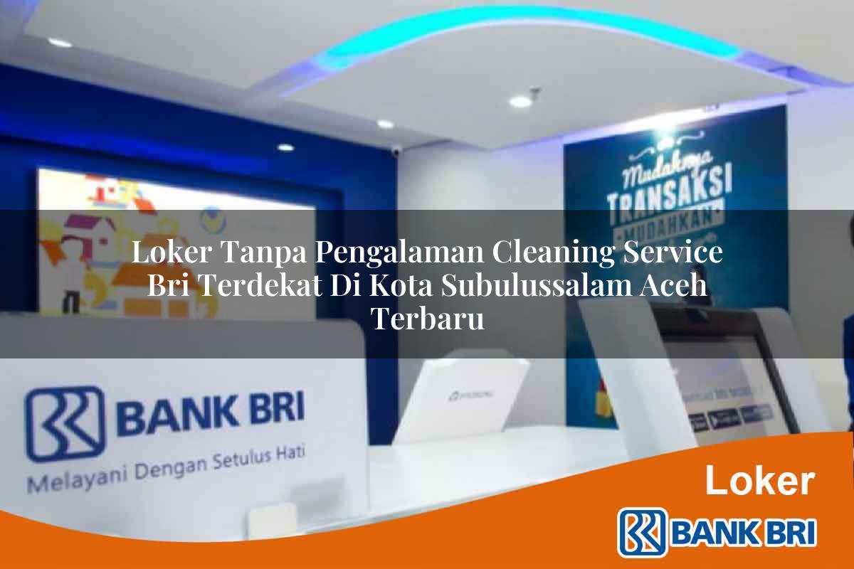 Loker Tanpa Pengalaman Cleaning Service BRI Terdekat di Kota Subulussalam, Aceh Terbaru