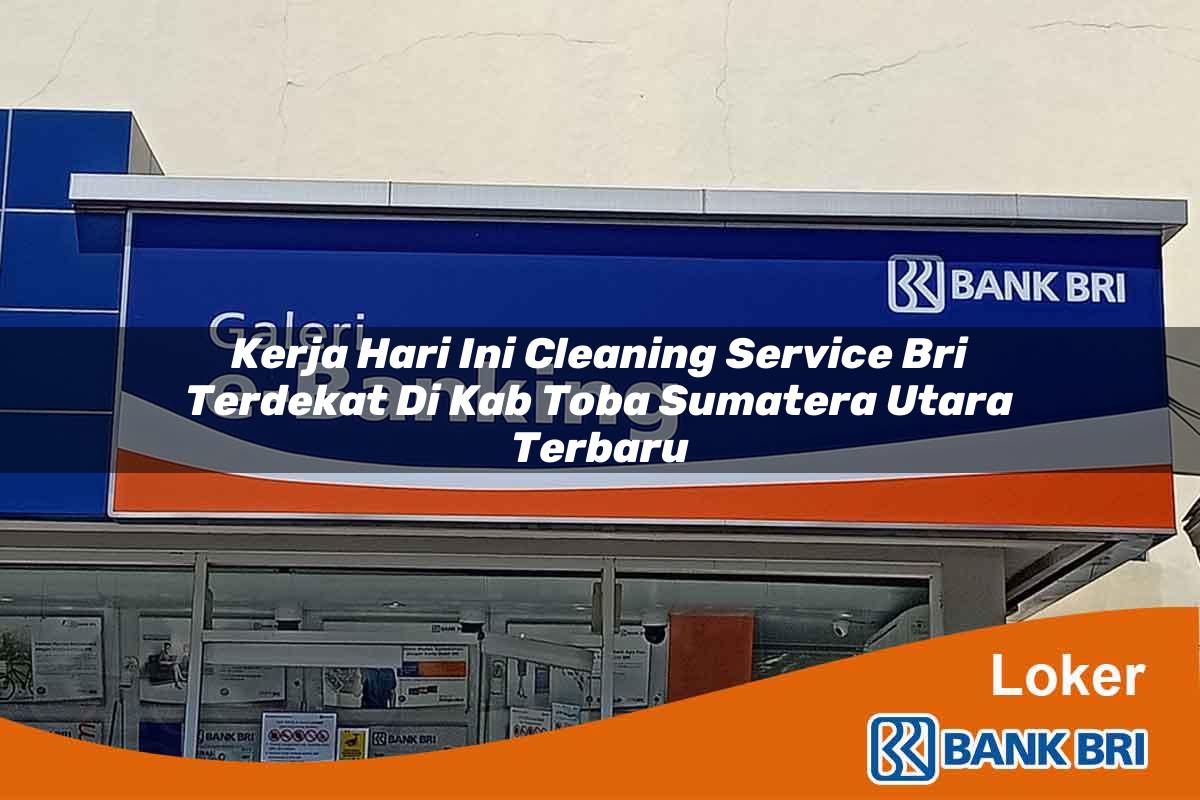 Kerja Hari Ini Cleaning Service BRI Terdekat di Kab. Toba, Sumatera Utara Terbaru