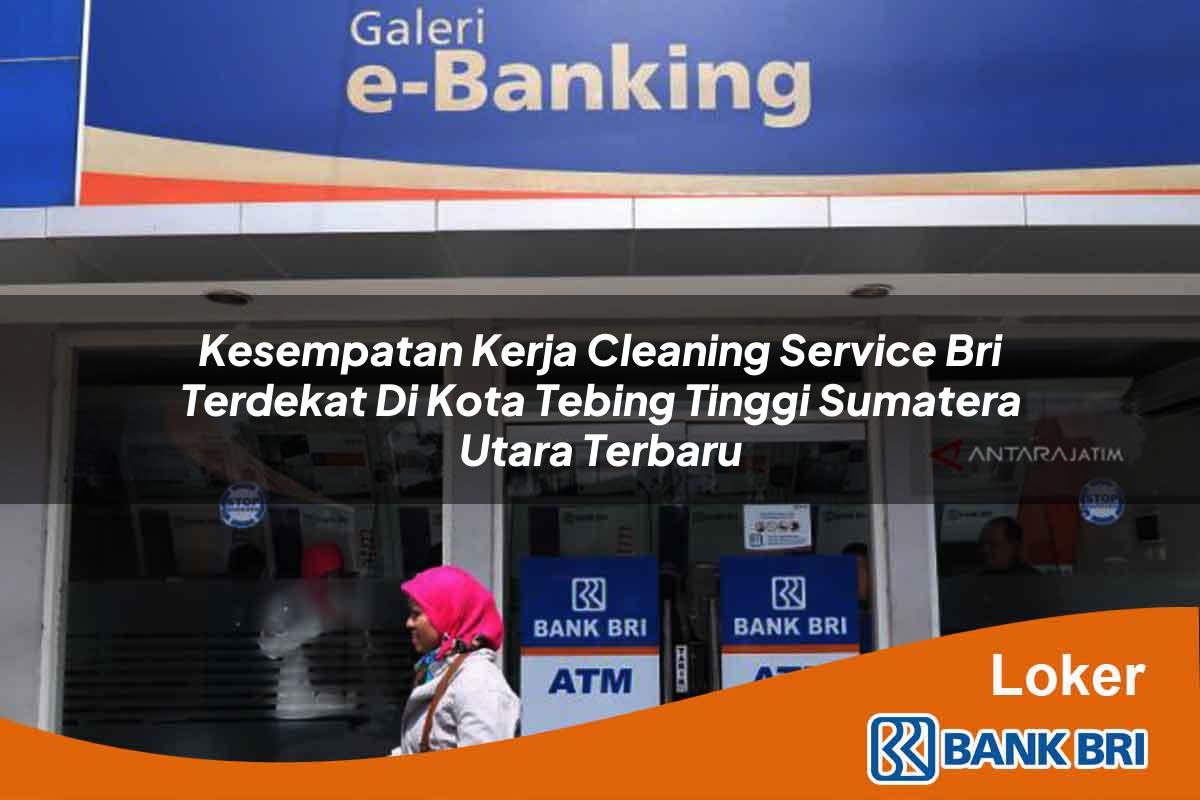 Kesempatan Kerja Cleaning Service BRI Terdekat di Kota Tebing Tinggi, Sumatera Utara Terbaru