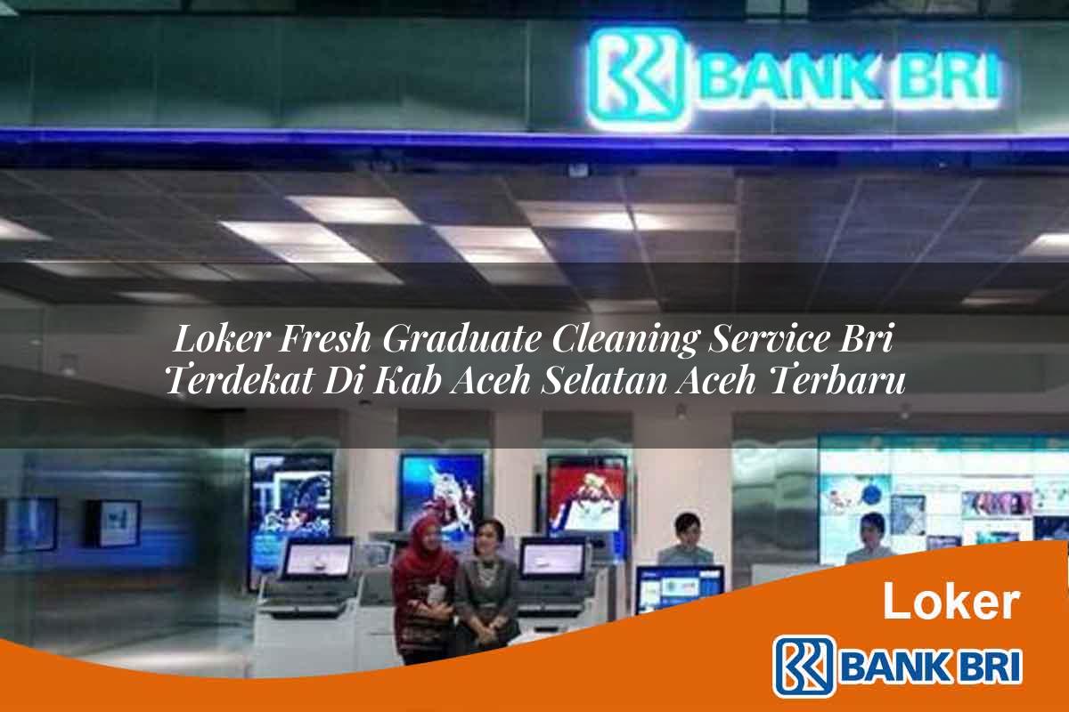 Loker Fresh Graduate Cleaning Service BRI Terdekat di Kab. Aceh Selatan, Aceh Terbaru