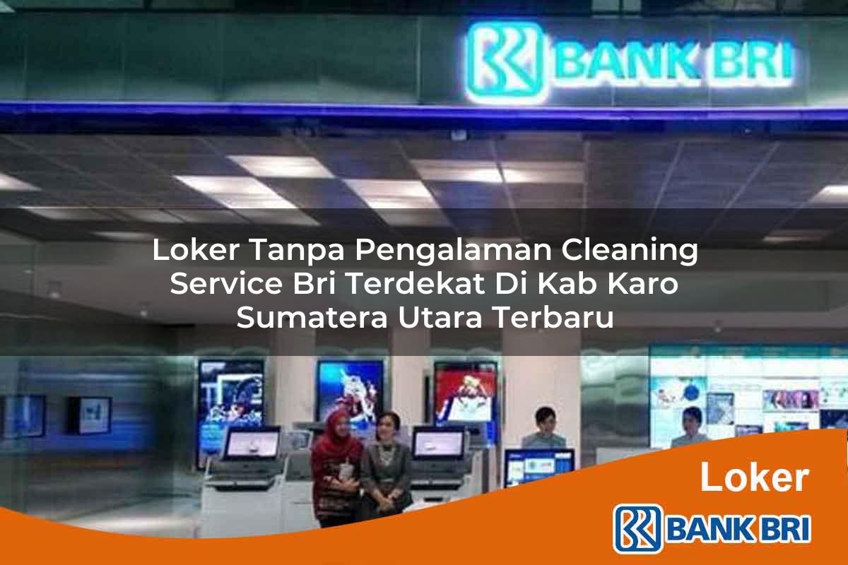Loker Tanpa Pengalaman Cleaning Service BRI Terdekat di Kab. Karo, Sumatera Utara Terbaru